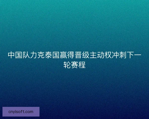 中国队力克泰国赢得晋级主动权冲刺下一轮赛程