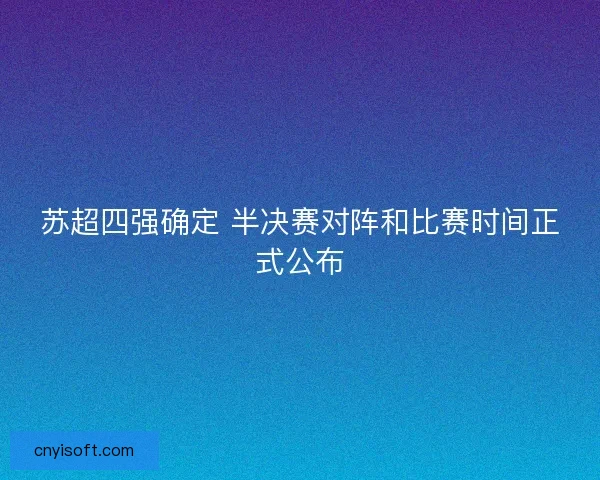 苏超四强确定 半决赛对阵和比赛时间正式公布