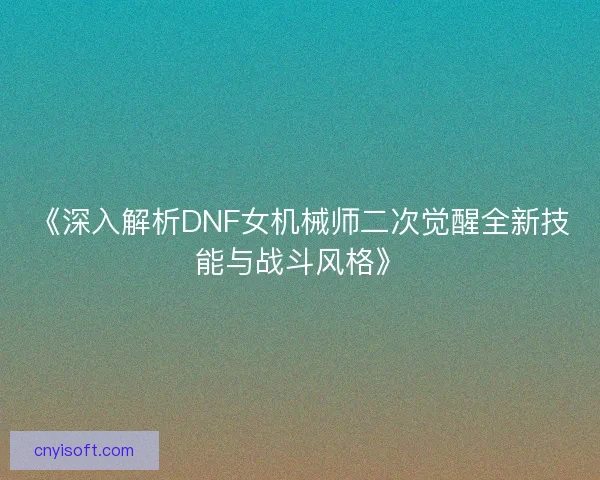《深入解析DNF女机械师二次觉醒全新技能与战斗风格》
