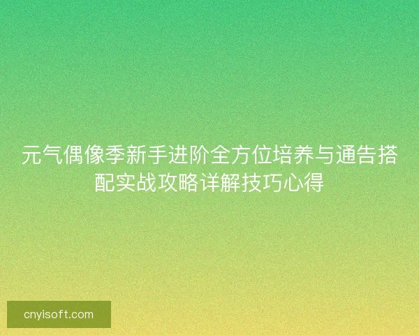 元气偶像季新手进阶全方位培养与通告搭配实战攻略详解技巧心得
