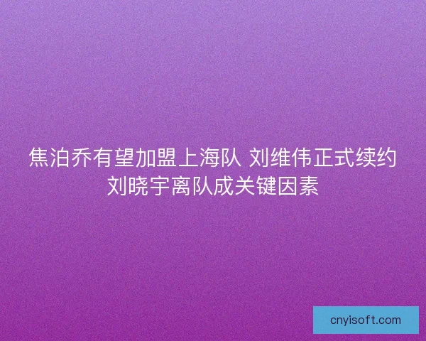 焦泊乔有望加盟上海队 刘维伟正式续约刘晓宇离队成关键因素